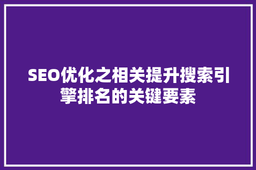 SEO优化之相关提升搜索引擎排名的关键要素