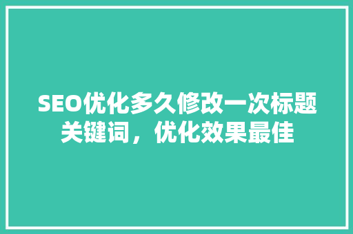 SEO优化多久修改一次标题关键词，优化效果最佳