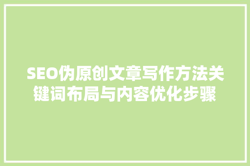 SEO伪原创文章写作方法关键词布局与内容优化步骤