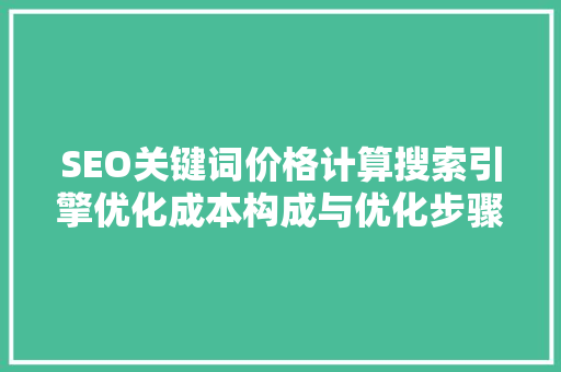 SEO关键词价格计算搜索引擎优化成本构成与优化步骤