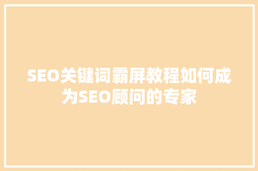 SEO关键词霸屏教程如何成为SEO顾问的专家  第1张