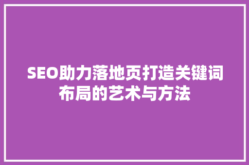 SEO助力落地页打造关键词布局的艺术与方法