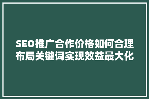 SEO推广合作价格如何合理布局关键词实现效益最大化  第1张
