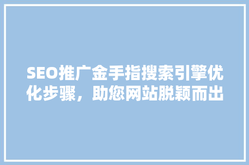 SEO推广金手指搜索引擎优化步骤，助您网站脱颖而出