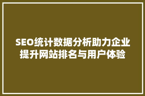 SEO统计数据分析助力企业提升网站排名与用户体验