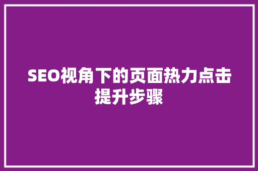 SEO视角下的页面热力点击提升步骤