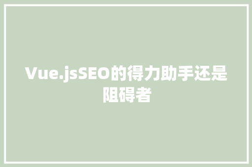 Vue.jsSEO的得力助手还是阻碍者