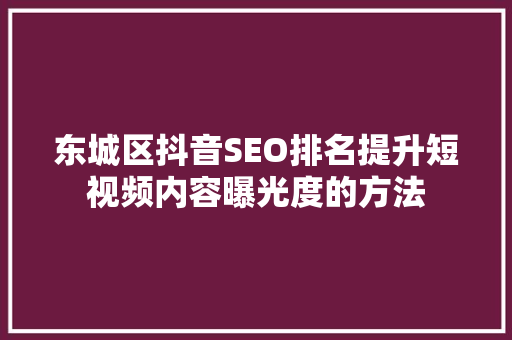 东城区抖音SEO排名提升短视频内容曝光度的方法