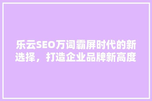 乐云SEO万词霸屏时代的新选择，打造企业品牌新高度