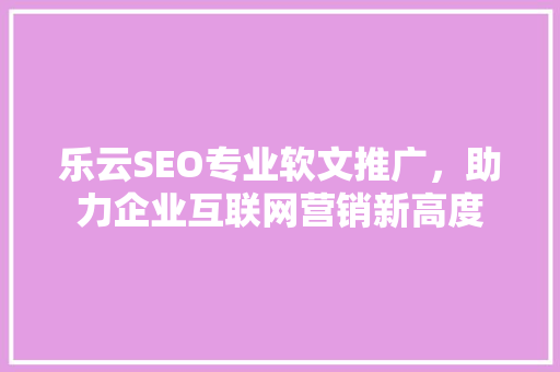 乐云SEO专业软文推广，助力企业互联网营销新高度