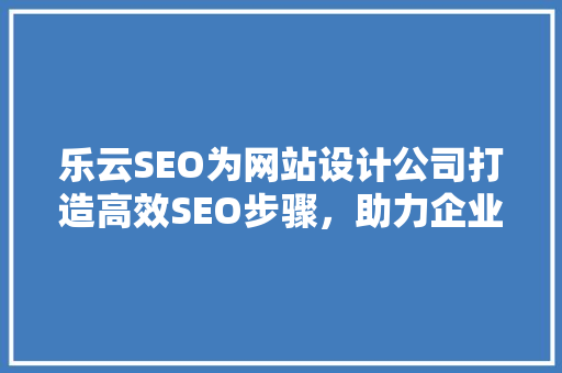 乐云SEO为网站设计公司打造高效SEO步骤，助力企业腾飞