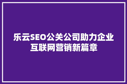 乐云SEO公关公司助力企业互联网营销新篇章