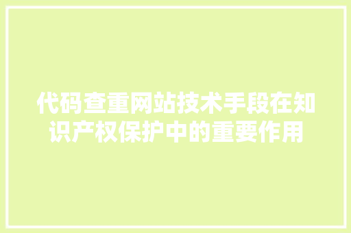 代码查重网站技术手段在知识产权保护中的重要作用