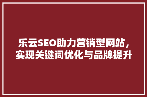 乐云SEO助力营销型网站，实现关键词优化与品牌提升