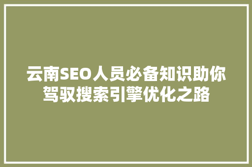 云南SEO人员必备知识助你驾驭搜索引擎优化之路