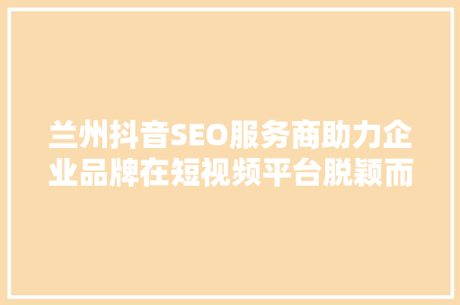 兰州抖音SEO服务商助力企业品牌在短视频平台脱颖而出