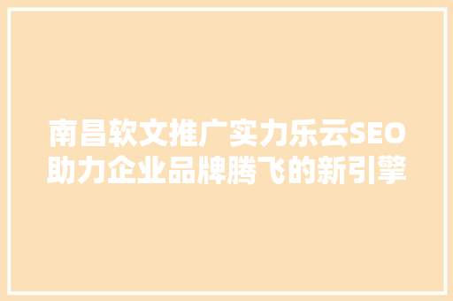 南昌软文推广实力乐云SEO助力企业品牌腾飞的新引擎
