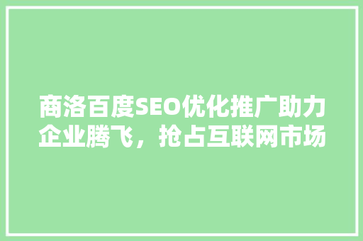 商洛百度SEO优化推广助力企业腾飞，抢占互联网市场制高点