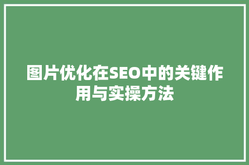 图片优化在SEO中的关键作用与实操方法