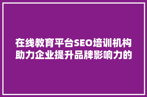 在线教育平台SEO培训机构助力企业提升品牌影响力的新选择