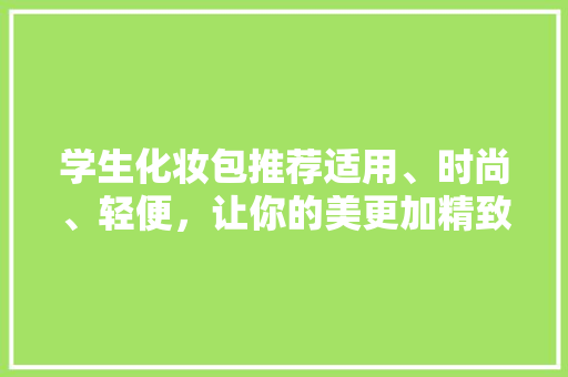学生化妆包推荐适用、时尚、轻便，让你的美更加精致