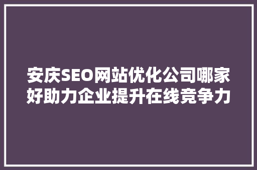 安庆SEO网站优化公司哪家好助力企业提升在线竞争力