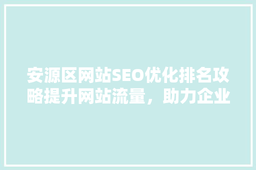 安源区网站SEO优化排名攻略提升网站流量，助力企业腾飞