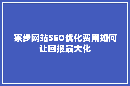 寮步网站SEO优化费用如何让回报最大化