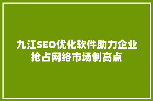九江SEO优化软件助力企业抢占网络市场制高点