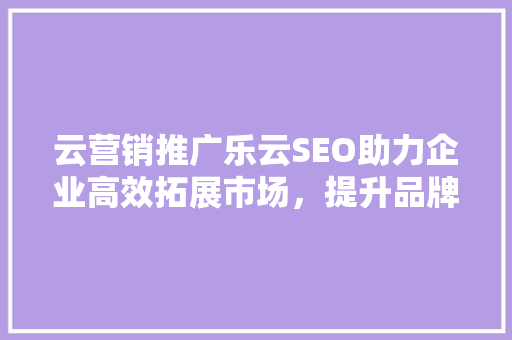 云营销推广乐云SEO助力企业高效拓展市场，提升品牌影响力