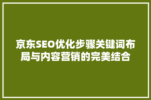 京东SEO优化步骤关键词布局与内容营销的完美结合
