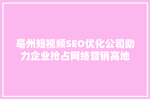 亳州短视频SEO优化公司助力企业抢占网络营销高地