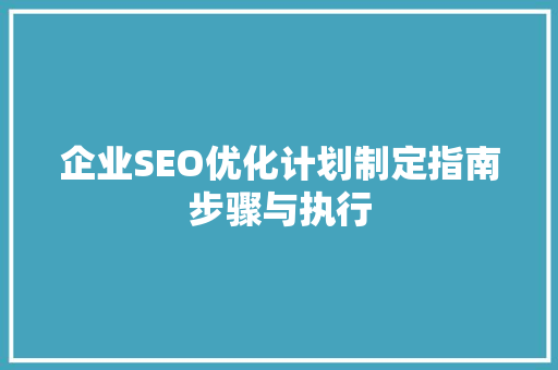 企业SEO优化计划制定指南步骤与执行