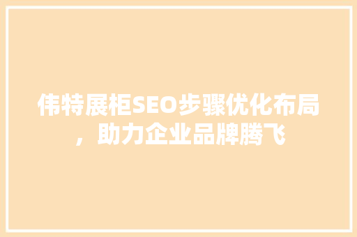 伟特展柜SEO步骤优化布局，助力企业品牌腾飞