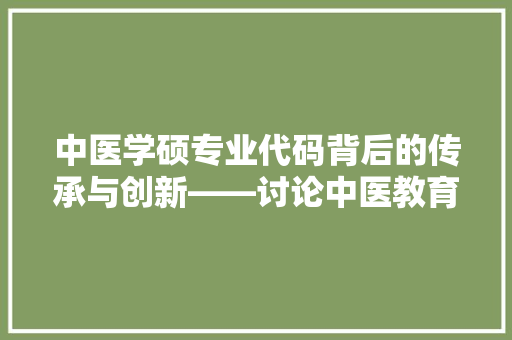 中医学硕专业代码背后的传承与创新——讨论中医教育的现代化之路