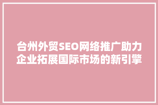 台州外贸SEO网络推广助力企业拓展国际市场的新引擎