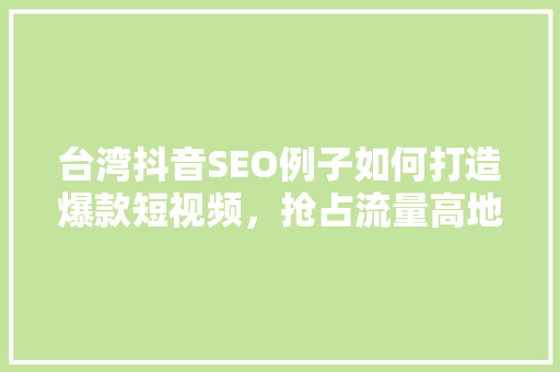 台湾抖音SEO例子如何打造爆款短视频，抢占流量高地