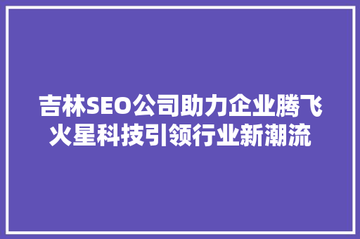 吉林SEO公司助力企业腾飞火星科技引领行业新潮流