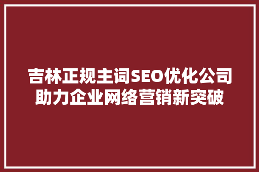 吉林正规主词SEO优化公司助力企业网络营销新突破