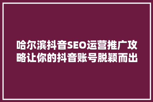 哈尔滨抖音SEO运营推广攻略让你的抖音账号脱颖而出