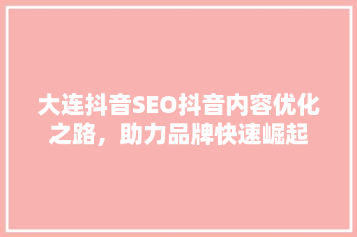 大连抖音SEO抖音内容优化之路，助力品牌快速崛起