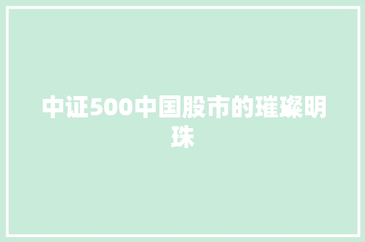 中证500中国股市的璀璨明珠
