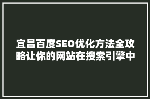 宜昌百度SEO优化方法全攻略让你的网站在搜索引擎中脱颖而出