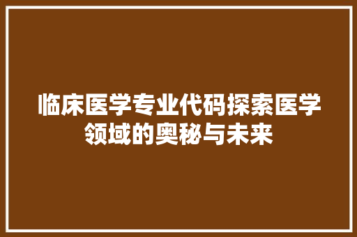 临床医学专业代码探索医学领域的奥秘与未来
