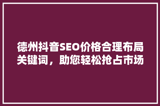 德州抖音SEO价格合理布局关键词，助您轻松抢占市场先机