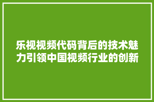 乐视视频代码背后的技术魅力引领中国视频行业的创新之路