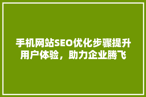 手机网站SEO优化步骤提升用户体验，助力企业腾飞