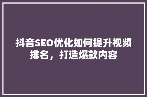 抖音SEO优化如何提升视频排名，打造爆款内容