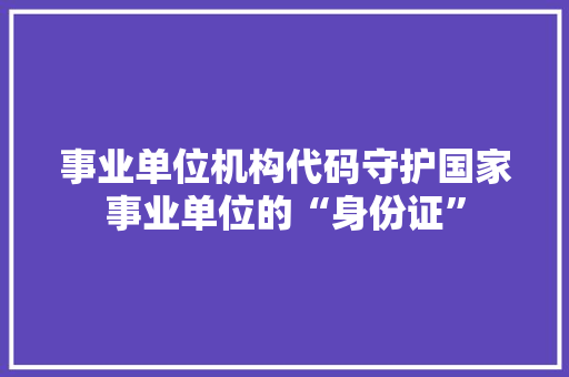 事业单位机构代码守护国家事业单位的“身份证”