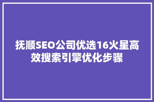 抚顺SEO公司优选16火星高效搜索引擎优化步骤